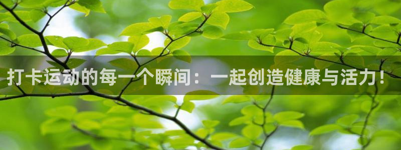 xc体育：打卡运动的每一个瞬间：一起创造健康与活力！