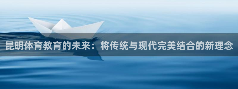 xc体育app官方网站：昆明体育教育的未来：将传统与现代完美结合的新理念